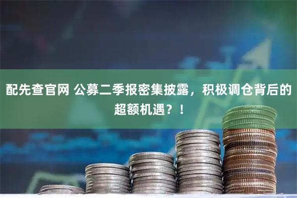 配先查官网 公募二季报密集披露，积极调仓背后的超额机遇？！