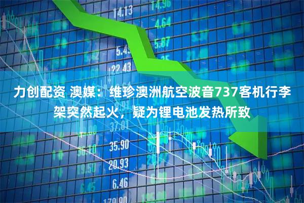 力创配资 澳媒：维珍澳洲航空波音737客机行李架突然起火，疑为锂电池发热所致