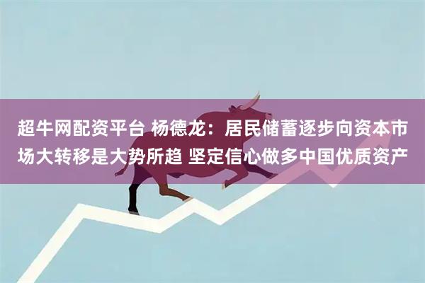 超牛网配资平台 杨德龙：居民储蓄逐步向资本市场大转移是大势所趋 坚定信心做多中国优质资产