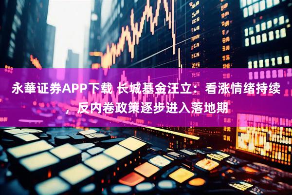 永華证券APP下载 长城基金汪立：看涨情绪持续，反内卷政策逐步进入落地期