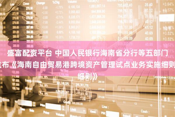 盛富配资平台 中国人民银行海南省分行等五部门发布《海南自由贸易港跨境资产管理试点业务实施细则》