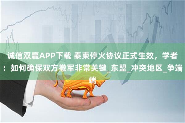 诚信双赢APP下载 泰柬停火协议正式生效，学者：如何确保双方撤军非常关键_东盟_冲突地区_争端