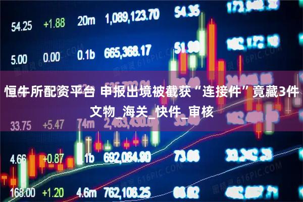 恒牛所配资平台 申报出境被截获“连接件”竟藏3件文物_海关_快件_审核