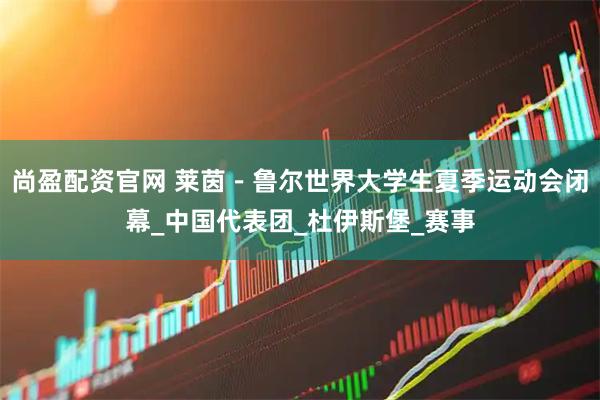 尚盈配资官网 莱茵－鲁尔世界大学生夏季运动会闭幕_中国代表团_杜伊斯堡_赛事