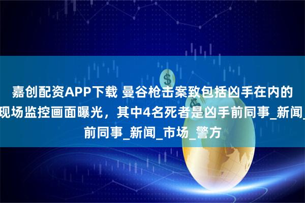 嘉创配资APP下载 曼谷枪击案致包括凶手在内的6人死亡，现场监控画面曝光，其中4名死者是凶手前同事_新闻_市场_警方