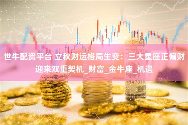 世牛配资平台 立秋财运格局生变：三大星座正偏财迎来双重契机_财富_金牛座_机遇