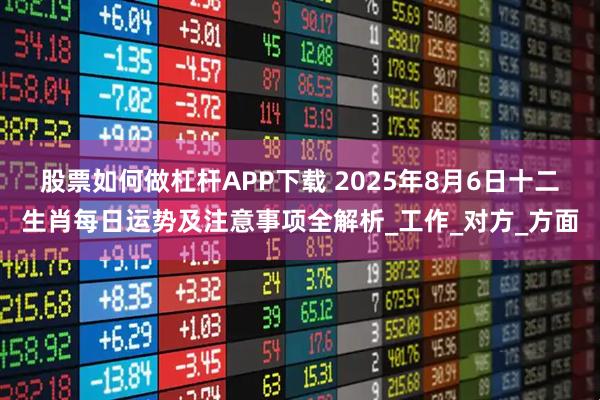 股票如何做杠杆APP下载 2025年8月6日十二生肖每日运势及注意事项全解析_工作_对方_方面
