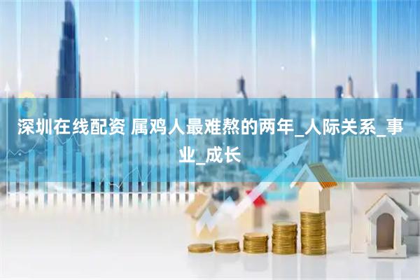 深圳在线配资 属鸡人最难熬的两年_人际关系_事业_成长