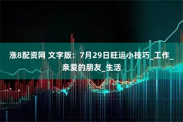 涨8配资网 文字版：7月29日旺运小技巧_工作_亲爱的朋友_生活