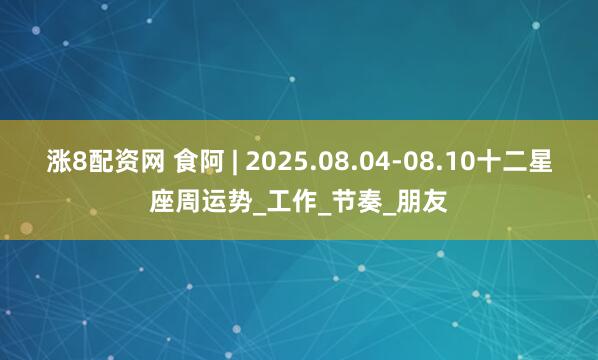 涨8配资网 食阿 | 2025.08.04-08.10十二星座周运势_工作_节奏_朋友