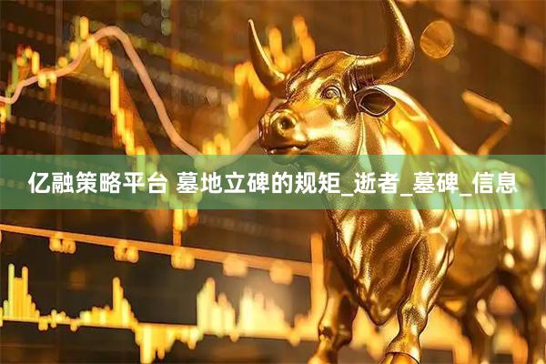 亿融策略平台 墓地立碑的规矩_逝者_墓碑_信息