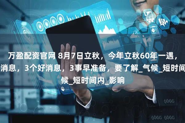 万盈配资官网 8月7日立秋，今年立秋60年一遇，有2个坏消息，3个好消息，3事早准备，要了解_气候_短时间内_影响
