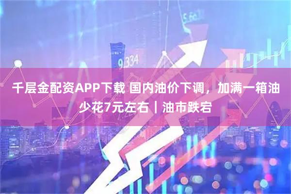 千层金配资APP下载 国内油价下调，加满一箱油少花7元左右｜油市跌宕