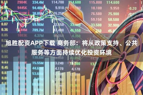 旭胜配资APP下载 商务部：将从政策支持、公共服务等方面持续优化投资环境