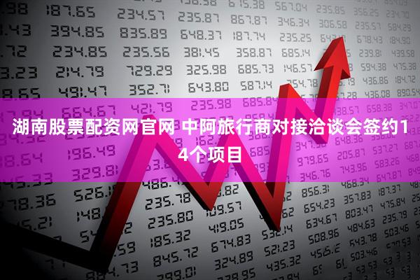 湖南股票配资网官网 中阿旅行商对接洽谈会签约14个项目
