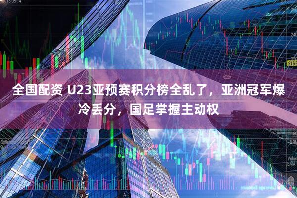 全国配资 U23亚预赛积分榜全乱了，亚洲冠军爆冷丢分，国足掌握主动权