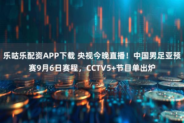 乐咕乐配资APP下载 央视今晚直播！中国男足亚预赛9月6日赛程，CCTV5+节目单出炉