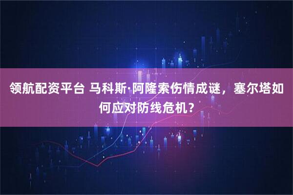 领航配资平台 马科斯·阿隆索伤情成谜，塞尔塔如何应对防线危机？