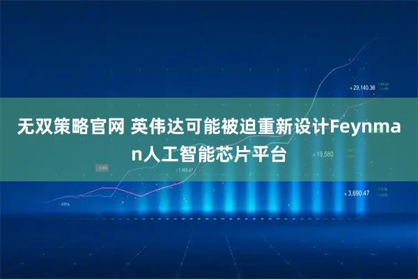无双策略官网 英伟达可能被迫重新设计Feynman人工智能芯片平台