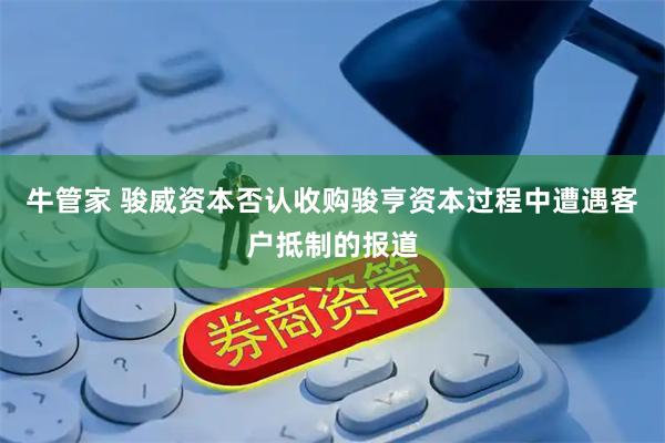 牛管家 骏威资本否认收购骏亨资本过程中遭遇客户抵制的报道
