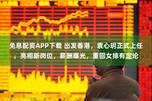 免息配资APP下载 出发香港，袁心玥正式上任，亮相新岗位，薪酬曝光，重回女排有定论