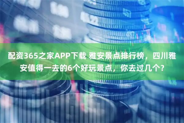 配资365之家APP下载 雅安景点排行榜，四川雅安值得一去的6个好玩景点，你去过几个？